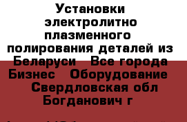 Установки электролитно-плазменного  полирования деталей из Беларуси - Все города Бизнес » Оборудование   . Свердловская обл.,Богданович г.